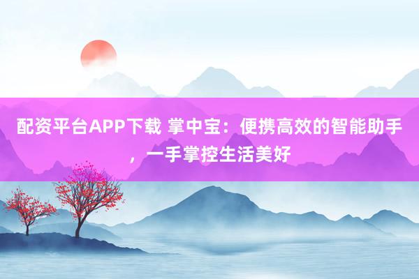 配资平台APP下载 掌中宝：便携高效的智能助手，一手掌控生活美好