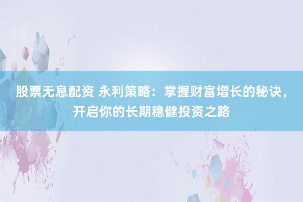 股票无息配资 永利策略：掌握财富增长的秘诀，开启你的长期稳健投资之路