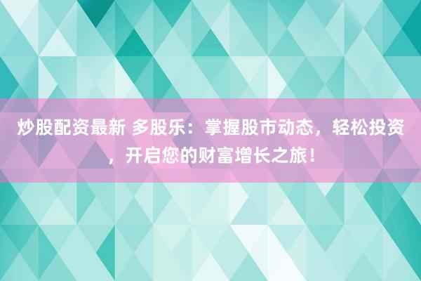 炒股配资最新 多股乐：掌握股市动态，轻松投资，开启您的财富增长之旅！