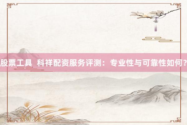股票工具  科祥配资服务评测：专业性与可靠性如何？