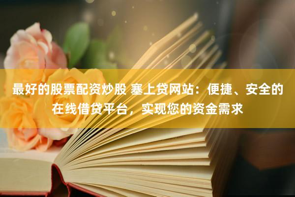 最好的股票配资炒股 塞上贷网站：便捷、安全的在线借贷平台，实现您的资金需求
