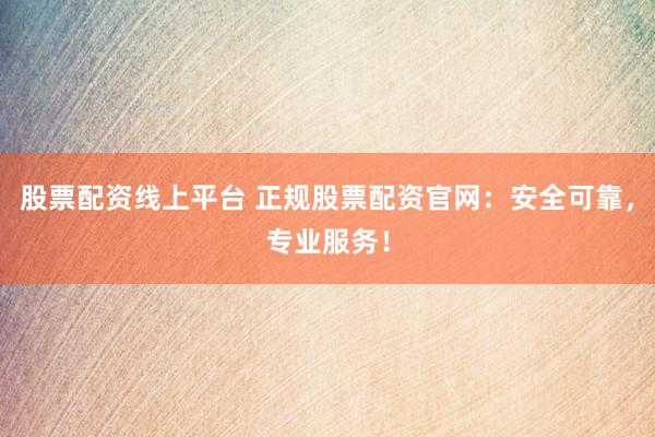 股票配资线上平台 正规股票配资官网：安全可靠，专业服务！