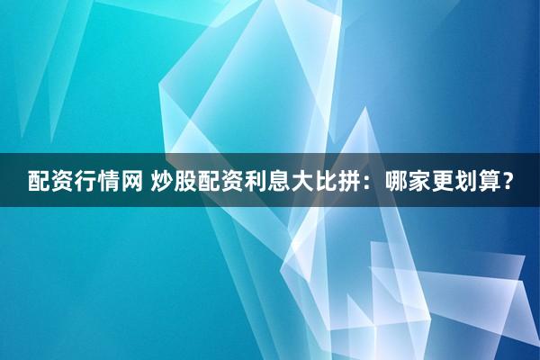 配资行情网 炒股配资利息大比拼：哪家更划算？