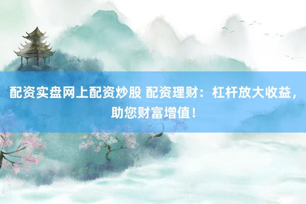 配资实盘网上配资炒股 配资理财：杠杆放大收益，助您财富增值！