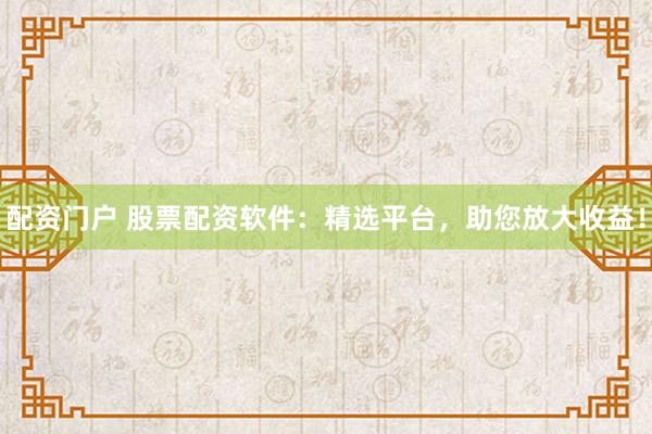 配资门户 股票配资软件：精选平台，助您放大收益！