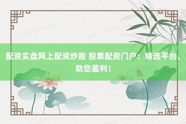 配资实盘网上配资炒股 股票配资门户：精选平台，助您盈利！