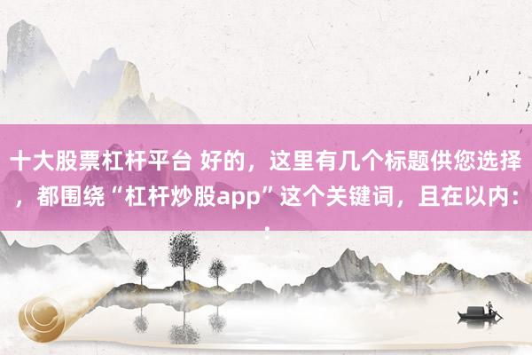十大股票杠杆平台 好的，这里有几个标题供您选择，都围绕“杠杆炒股app”这个关键词，且在以内：
