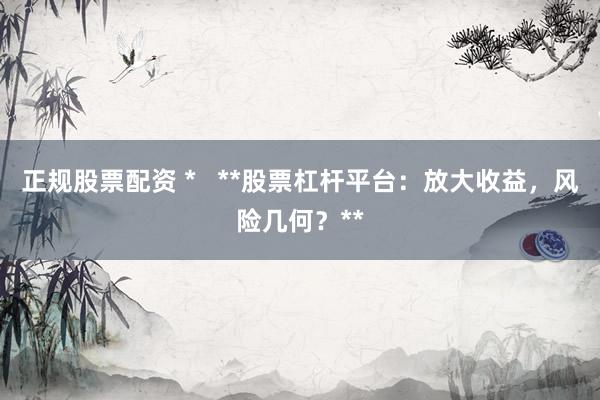 正规股票配资 *   **股票杠杆平台：放大收益，风险几何？**