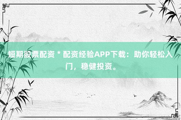 短期股票配资 * 配资经验APP下载：助你轻松入门，稳健投资。