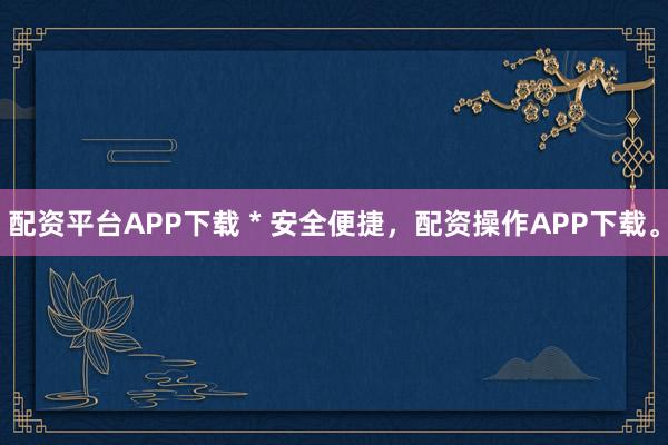 配资平台APP下载 * 安全便捷，配资操作APP下载。