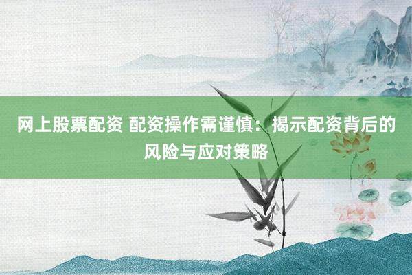 网上股票配资 配资操作需谨慎：揭示配资背后的风险与应对策略