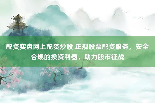 配资实盘网上配资炒股 正规股票配资服务，安全合规的投资利器，助力股市征战