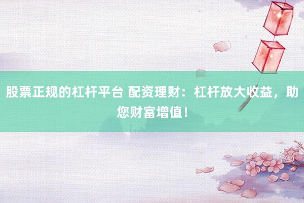 股票正规的杠杆平台 配资理财：杠杆放大收益，助您财富增值！