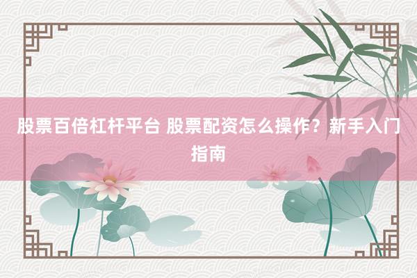 股票百倍杠杆平台 股票配资怎么操作？新手入门指南