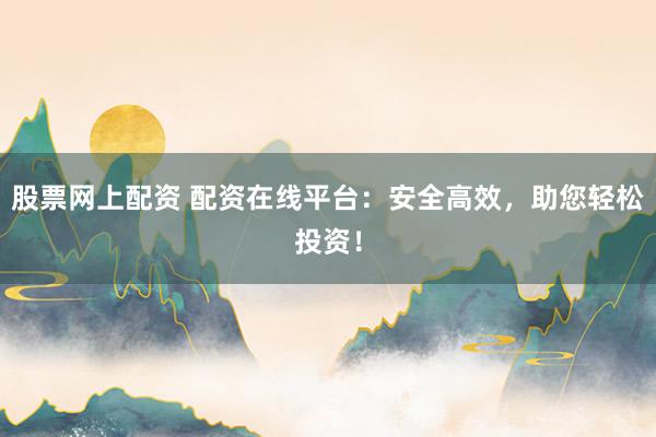 股票网上配资 配资在线平台：安全高效，助您轻松投资！