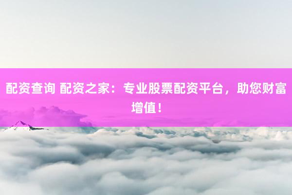 配资查询 配资之家：专业股票配资平台，助您财富增值！