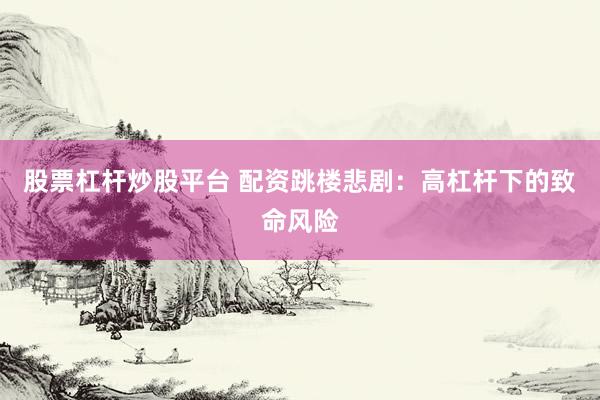 股票杠杆炒股平台 配资跳楼悲剧：高杠杆下的致命风险