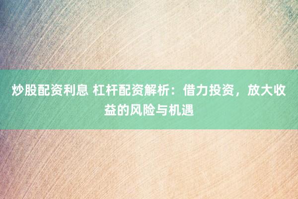 炒股配资利息 杠杆配资解析：借力投资，放大收益的风险与机遇