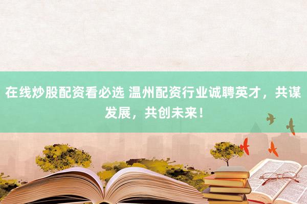 在线炒股配资看必选 温州配资行业诚聘英才，共谋发展，共创未来！