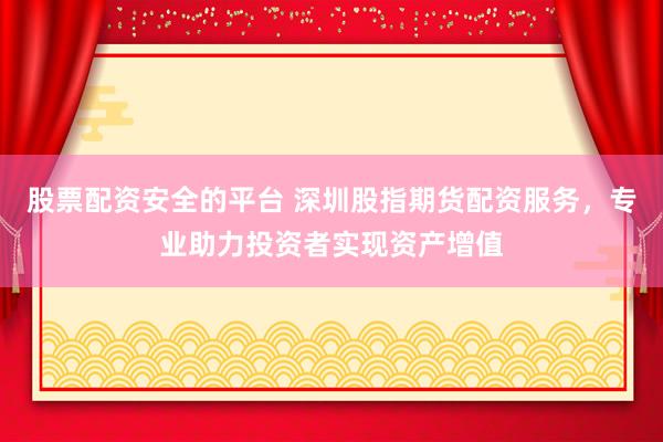 股票配资安全的平台 深圳股指期货配资服务，专业助力投资者实现资产增值