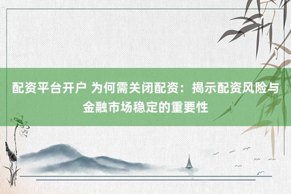 配资平台开户 为何需关闭配资：揭示配资风险与金融市场稳定的重要性