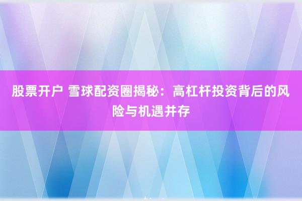 股票开户 雪球配资圈揭秘：高杠杆投资背后的风险与机遇并存