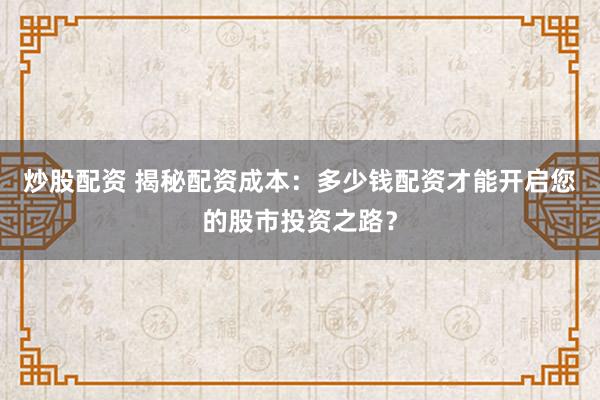 炒股配资 揭秘配资成本：多少钱配资才能开启您的股市投资之路？