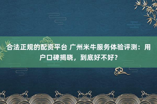 合法正规的配资平台 广州米牛服务体验评测：用户口碑揭晓，到底好不好？