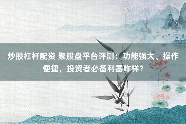 炒股杠杆配资 聚股盘平台评测：功能强大、操作便捷，投资者必备利器咋样？