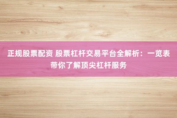 正规股票配资 股票杠杆交易平台全解析：一览表带你了解顶尖杠杆服务