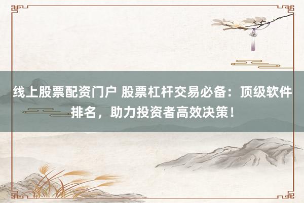 线上股票配资门户 股票杠杆交易必备：顶级软件排名，助力投资者高效决策！