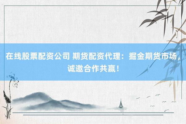 在线股票配资公司 期货配资代理：掘金期货市场，诚邀合作共赢！