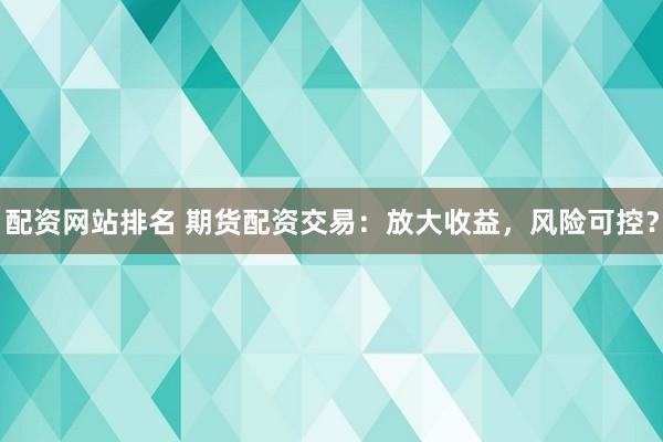 配资网站排名 期货配资交易：放大收益，风险可控？