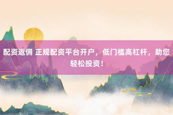 配资返佣 正规配资平台开户，低门槛高杠杆，助您轻松投资！