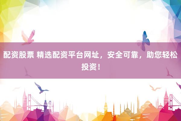 配资股票 精选配资平台网址，安全可靠，助您轻松投资！