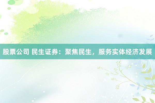 股票公司 民生证券：聚焦民生，服务实体经济发展
