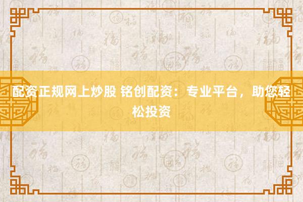 配资正规网上炒股 铭创配资：专业平台，助您轻松投资