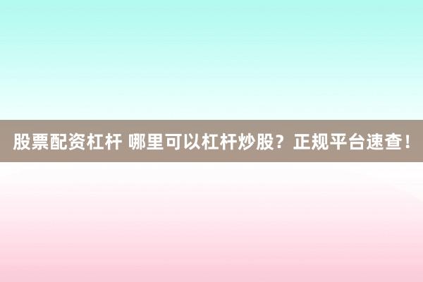 股票配资杠杆 哪里可以杠杆炒股？正规平台速查！