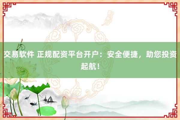 交易软件 正规配资平台开户：安全便捷，助您投资起航！
