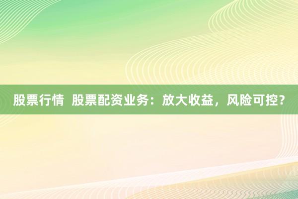 股票行情  股票配资业务：放大收益，风险可控？