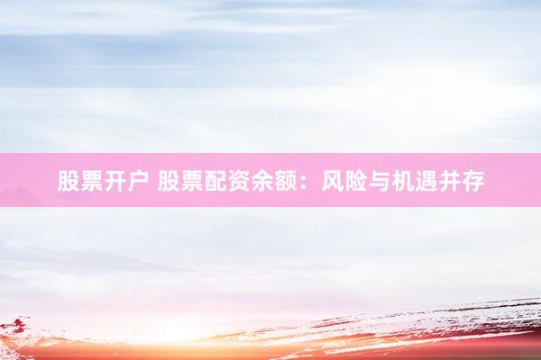 股票开户 股票配资余额：风险与机遇并存