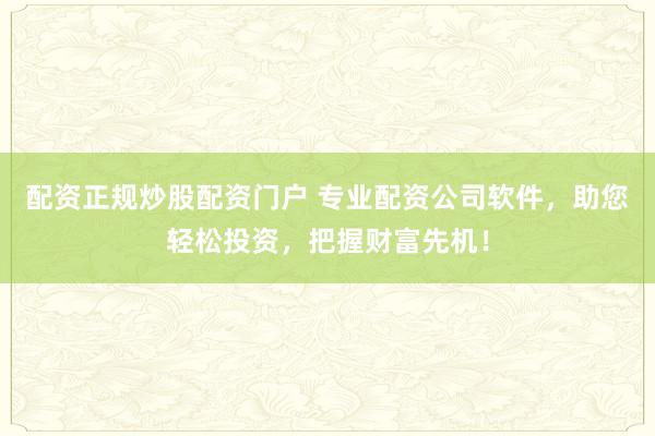 配资正规炒股配资门户 专业配资公司软件，助您轻松投资，把握财富先机！