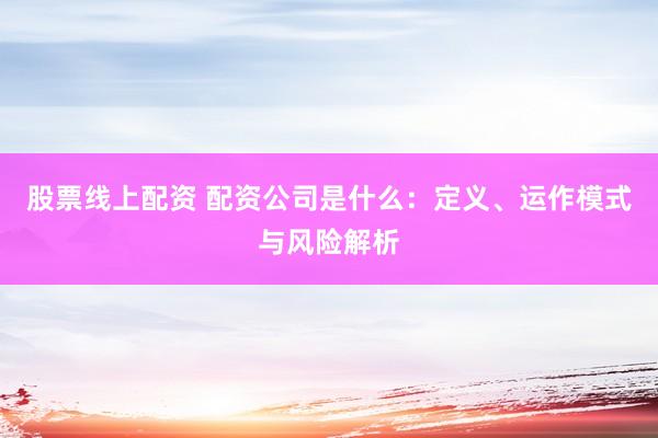 股票线上配资 配资公司是什么：定义、运作模式与风险解析