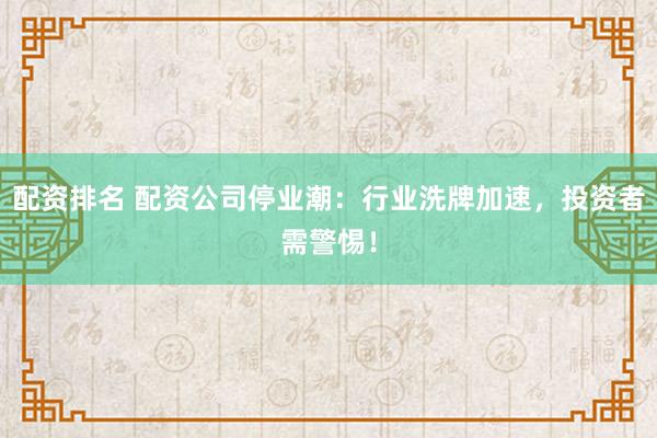 配资排名 配资公司停业潮：行业洗牌加速，投资者需警惕！
