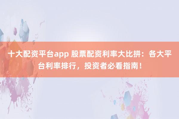 十大配资平台app 股票配资利率大比拼：各大平台利率排行，投资者必看指南！