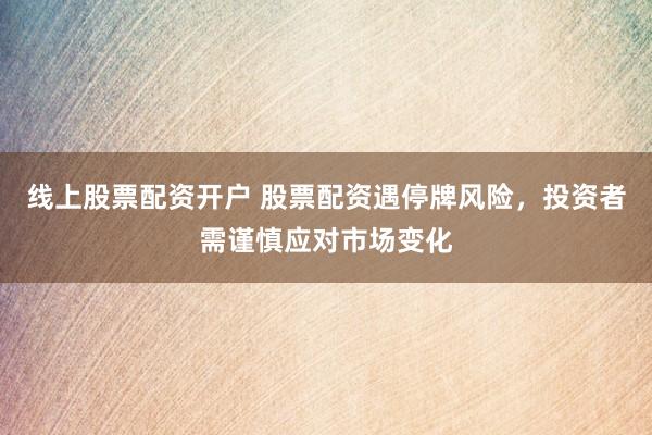 线上股票配资开户 股票配资遇停牌风险，投资者需谨慎应对市场变化