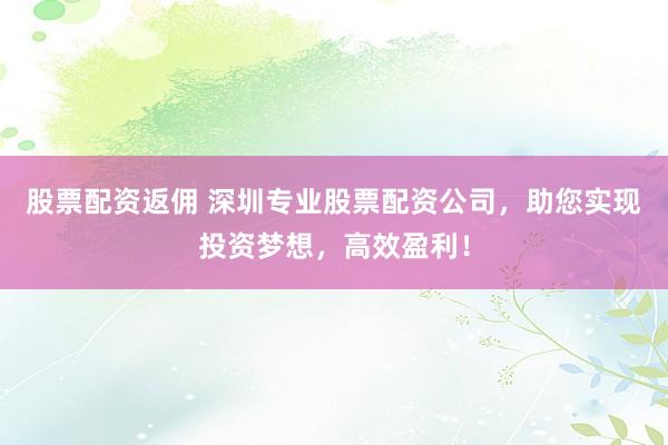 股票配资返佣 深圳专业股票配资公司，助您实现投资梦想，高效盈利！