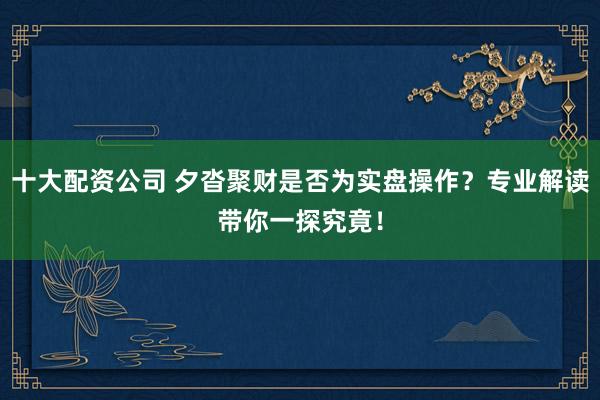 十大配资公司 夕沓聚财是否为实盘操作？专业解读带你一探究竟！