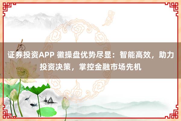 证券投资APP 徽操盘优势尽显：智能高效，助力投资决策，掌控金融市场先机