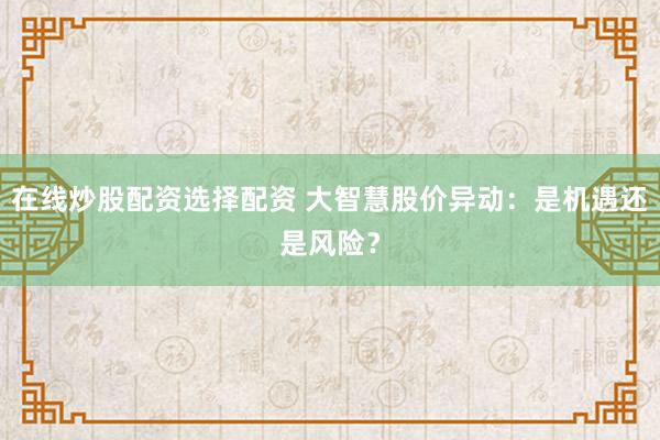 在线炒股配资选择配资 大智慧股价异动：是机遇还是风险？